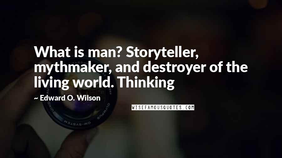 Edward O. Wilson Quotes: What is man? Storyteller, mythmaker, and destroyer of the living world. Thinking