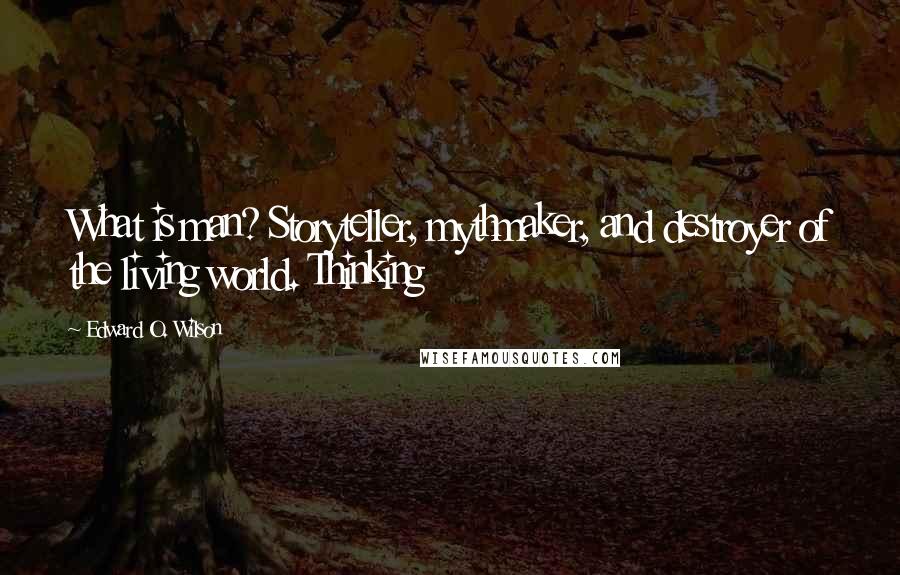 Edward O. Wilson Quotes: What is man? Storyteller, mythmaker, and destroyer of the living world. Thinking