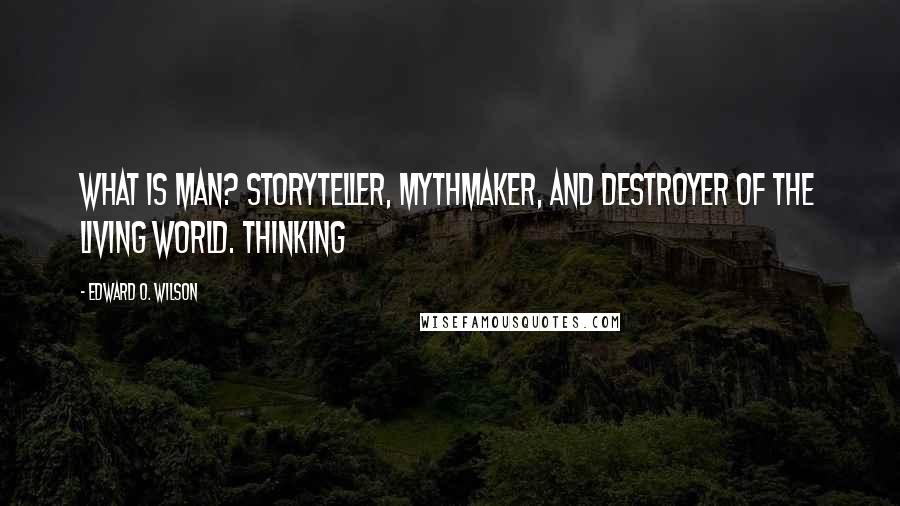 Edward O. Wilson Quotes: What is man? Storyteller, mythmaker, and destroyer of the living world. Thinking