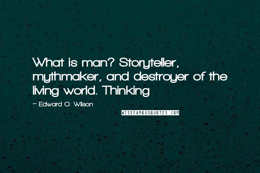 Edward O. Wilson Quotes: What is man? Storyteller, mythmaker, and destroyer of the living world. Thinking