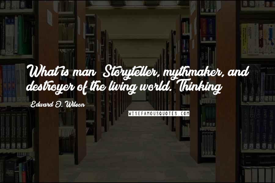 Edward O. Wilson Quotes: What is man? Storyteller, mythmaker, and destroyer of the living world. Thinking