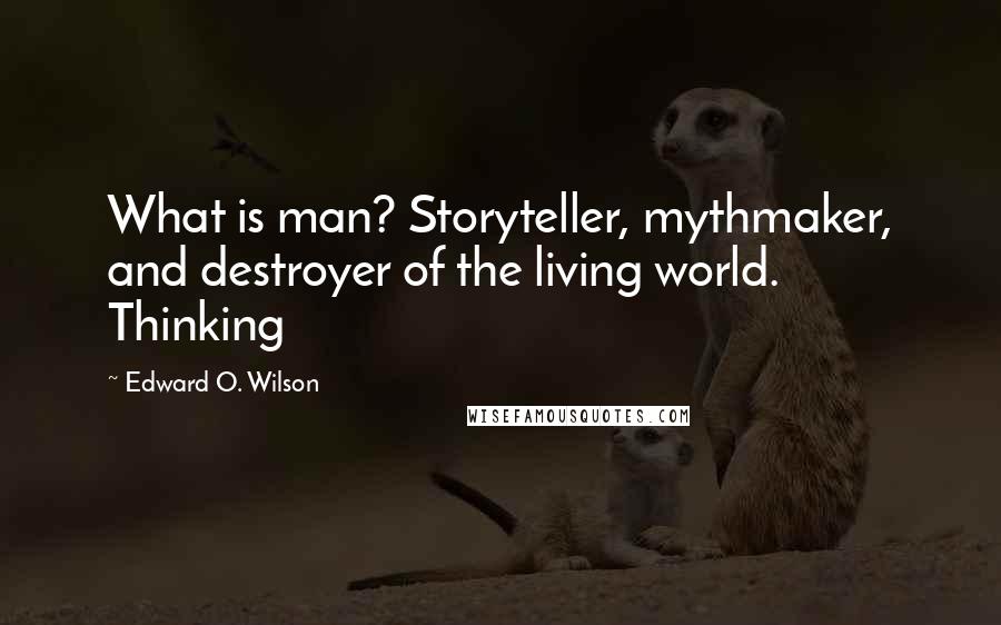 Edward O. Wilson Quotes: What is man? Storyteller, mythmaker, and destroyer of the living world. Thinking