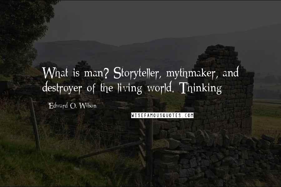 Edward O. Wilson Quotes: What is man? Storyteller, mythmaker, and destroyer of the living world. Thinking