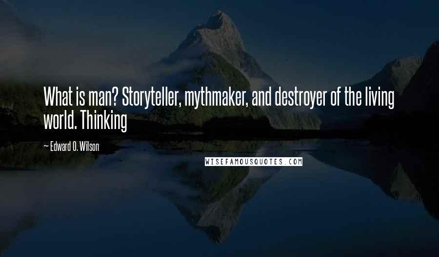 Edward O. Wilson Quotes: What is man? Storyteller, mythmaker, and destroyer of the living world. Thinking