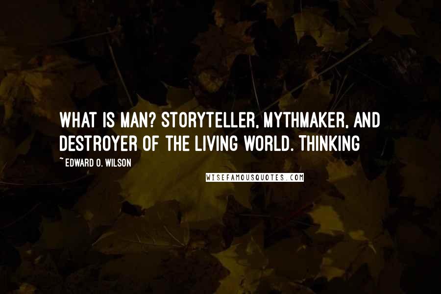 Edward O. Wilson Quotes: What is man? Storyteller, mythmaker, and destroyer of the living world. Thinking