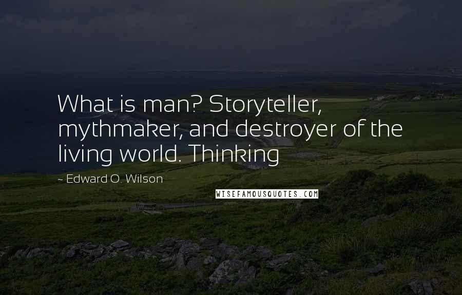 Edward O. Wilson Quotes: What is man? Storyteller, mythmaker, and destroyer of the living world. Thinking