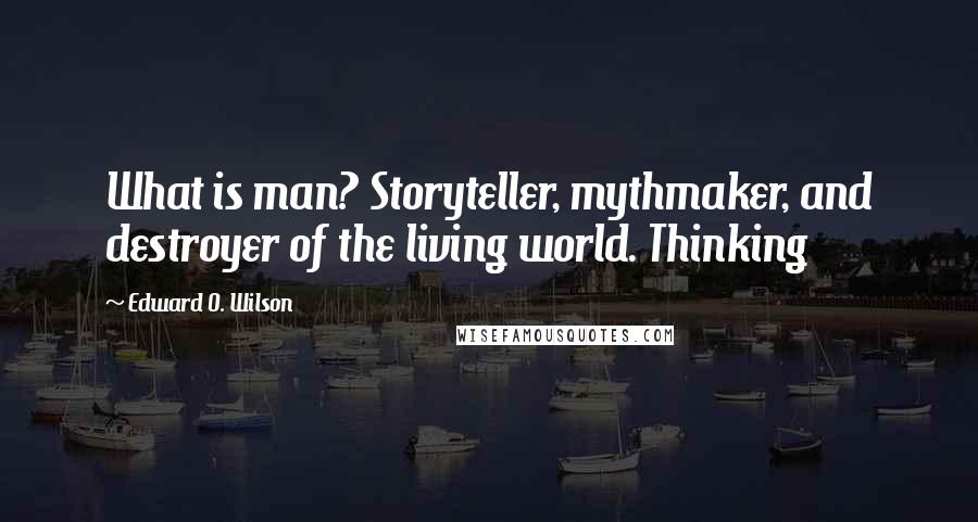 Edward O. Wilson Quotes: What is man? Storyteller, mythmaker, and destroyer of the living world. Thinking