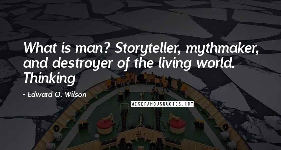 Edward O. Wilson Quotes: What is man? Storyteller, mythmaker, and destroyer of the living world. Thinking