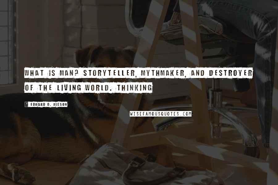 Edward O. Wilson Quotes: What is man? Storyteller, mythmaker, and destroyer of the living world. Thinking