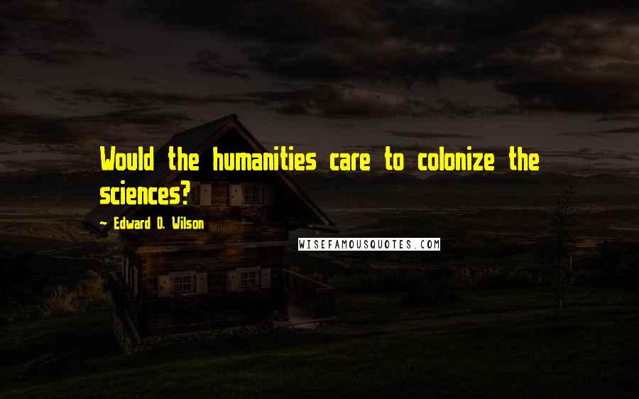 Edward O. Wilson Quotes: Would the humanities care to colonize the sciences?