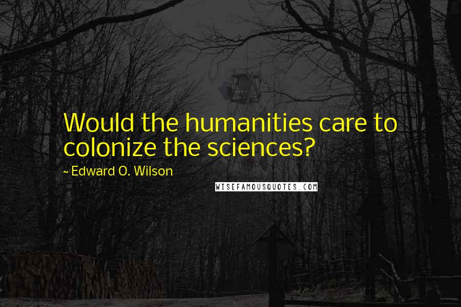 Edward O. Wilson Quotes: Would the humanities care to colonize the sciences?