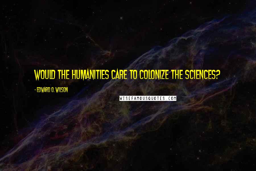 Edward O. Wilson Quotes: Would the humanities care to colonize the sciences?