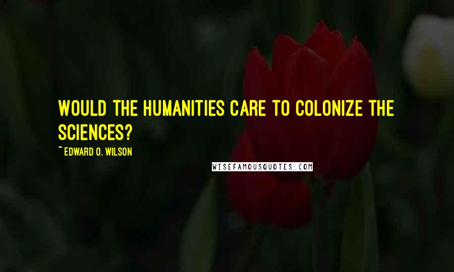 Edward O. Wilson Quotes: Would the humanities care to colonize the sciences?