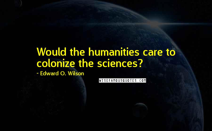 Edward O. Wilson Quotes: Would the humanities care to colonize the sciences?