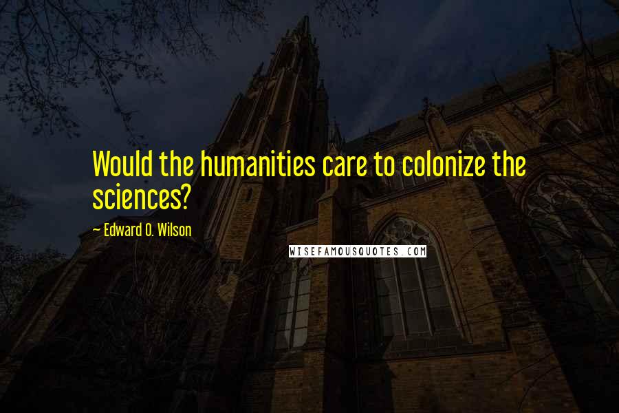 Edward O. Wilson Quotes: Would the humanities care to colonize the sciences?