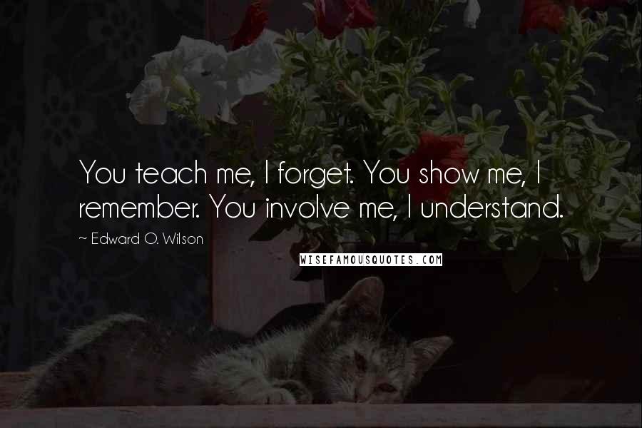 Edward O. Wilson Quotes: You teach me, I forget. You show me, I remember. You involve me, I understand.
