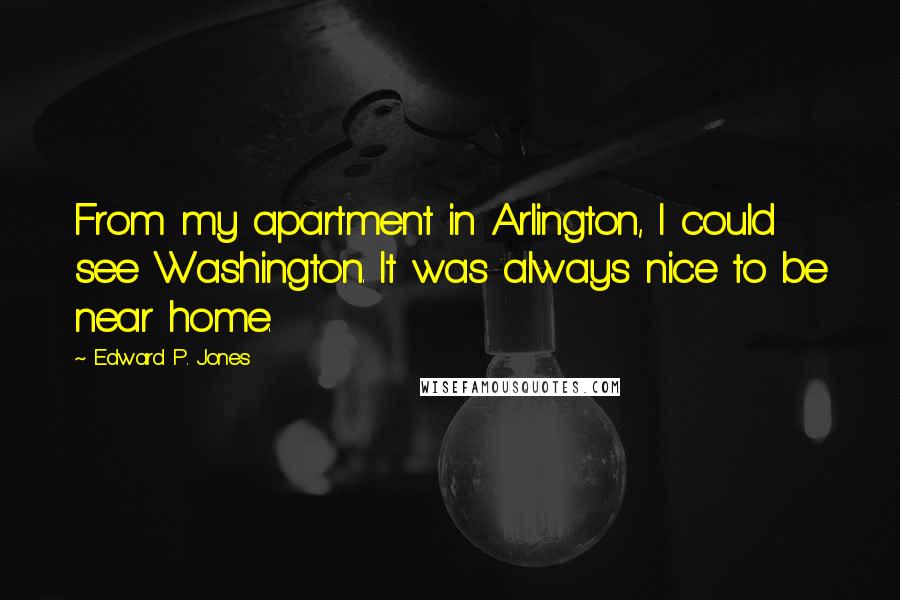 Edward P. Jones Quotes: From my apartment in Arlington, I could see Washington. It was always nice to be near home.