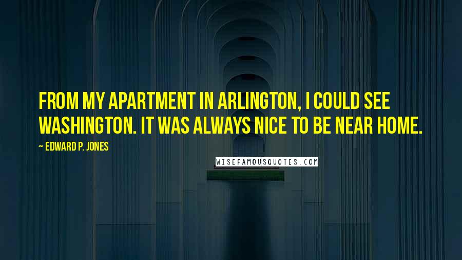 Edward P. Jones Quotes: From my apartment in Arlington, I could see Washington. It was always nice to be near home.