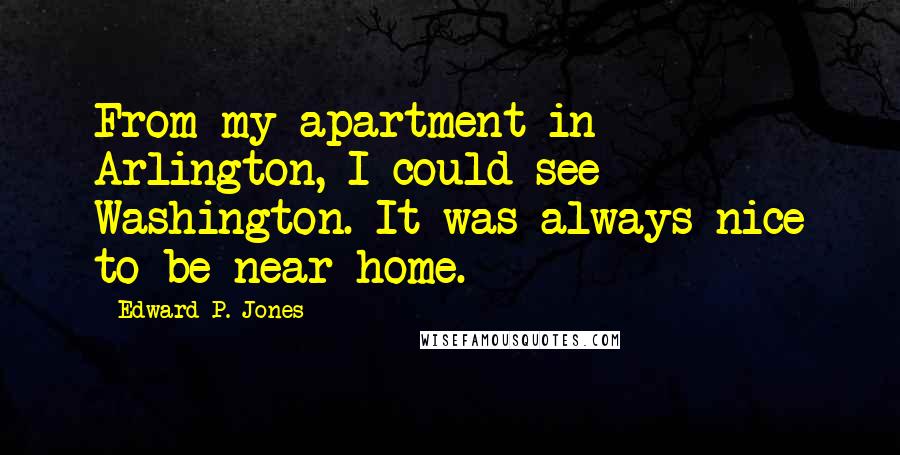 Edward P. Jones Quotes: From my apartment in Arlington, I could see Washington. It was always nice to be near home.