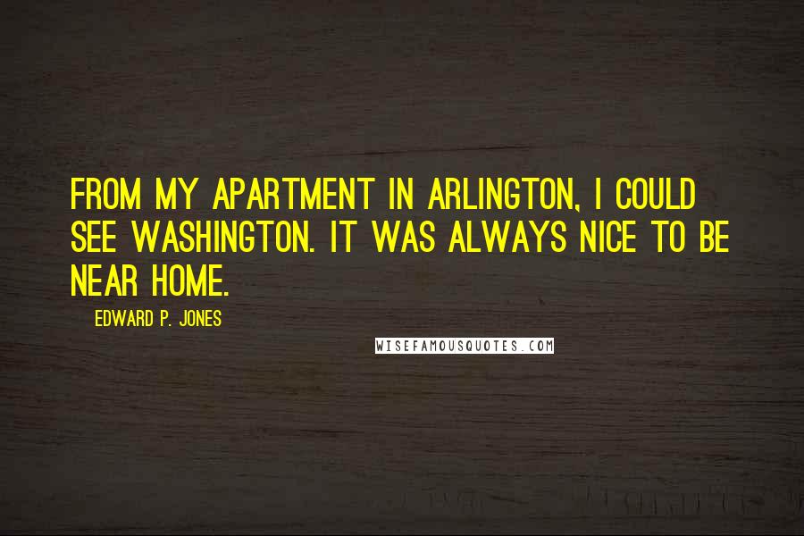 Edward P. Jones Quotes: From my apartment in Arlington, I could see Washington. It was always nice to be near home.