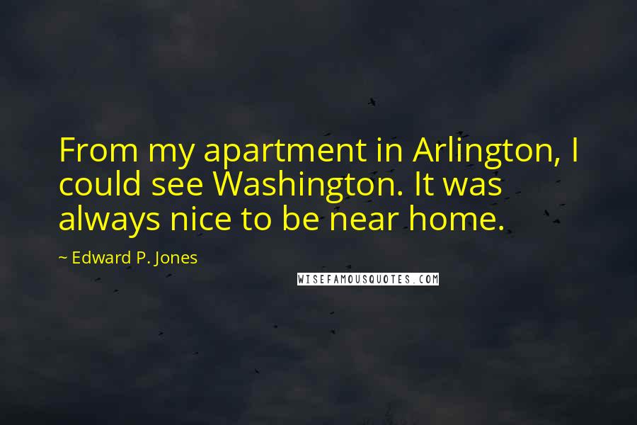 Edward P. Jones Quotes: From my apartment in Arlington, I could see Washington. It was always nice to be near home.