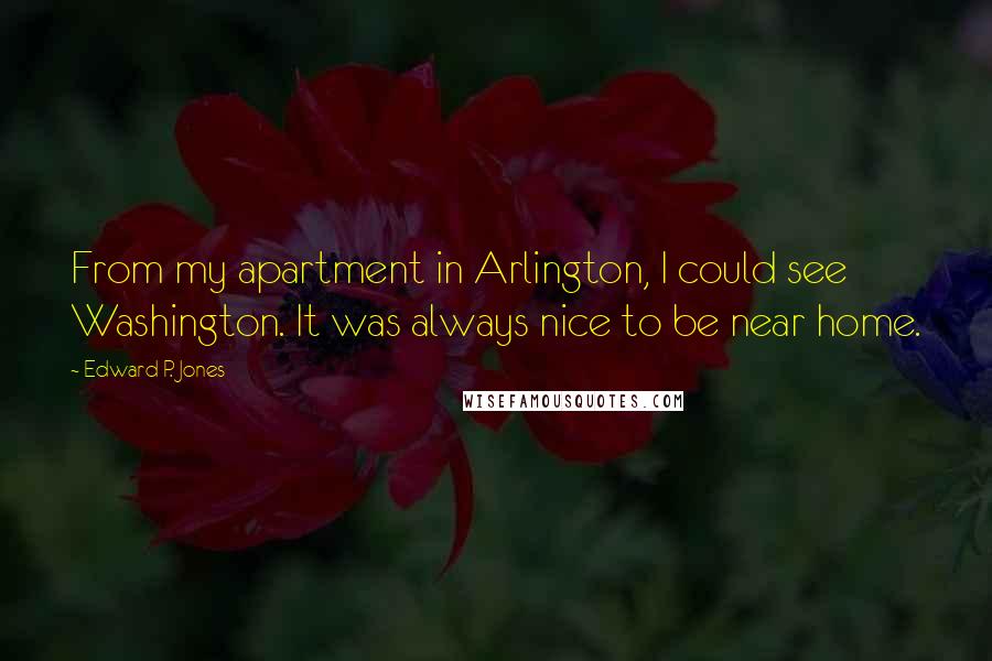 Edward P. Jones Quotes: From my apartment in Arlington, I could see Washington. It was always nice to be near home.