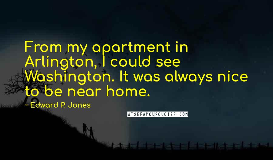 Edward P. Jones Quotes: From my apartment in Arlington, I could see Washington. It was always nice to be near home.