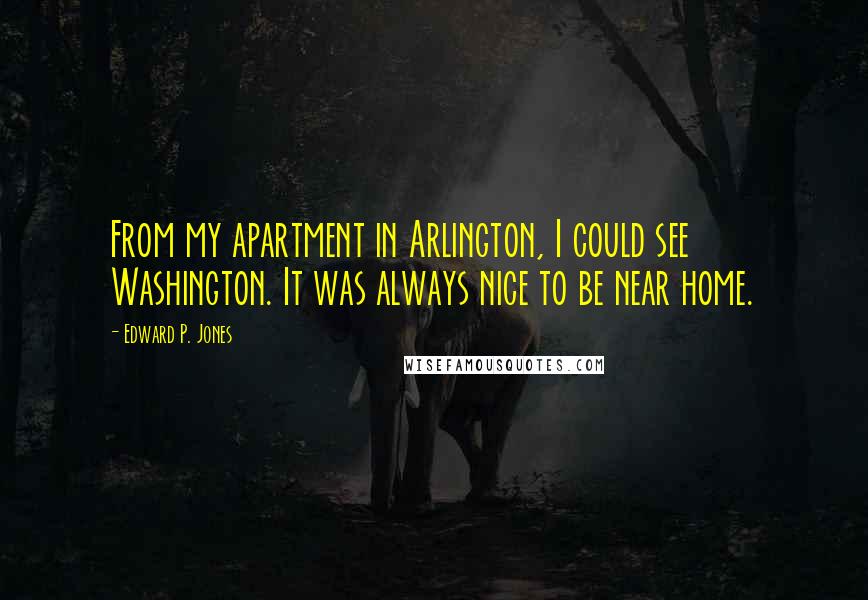 Edward P. Jones Quotes: From my apartment in Arlington, I could see Washington. It was always nice to be near home.