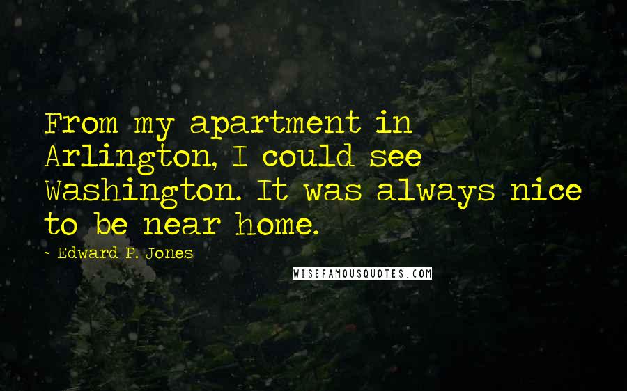 Edward P. Jones Quotes: From my apartment in Arlington, I could see Washington. It was always nice to be near home.
