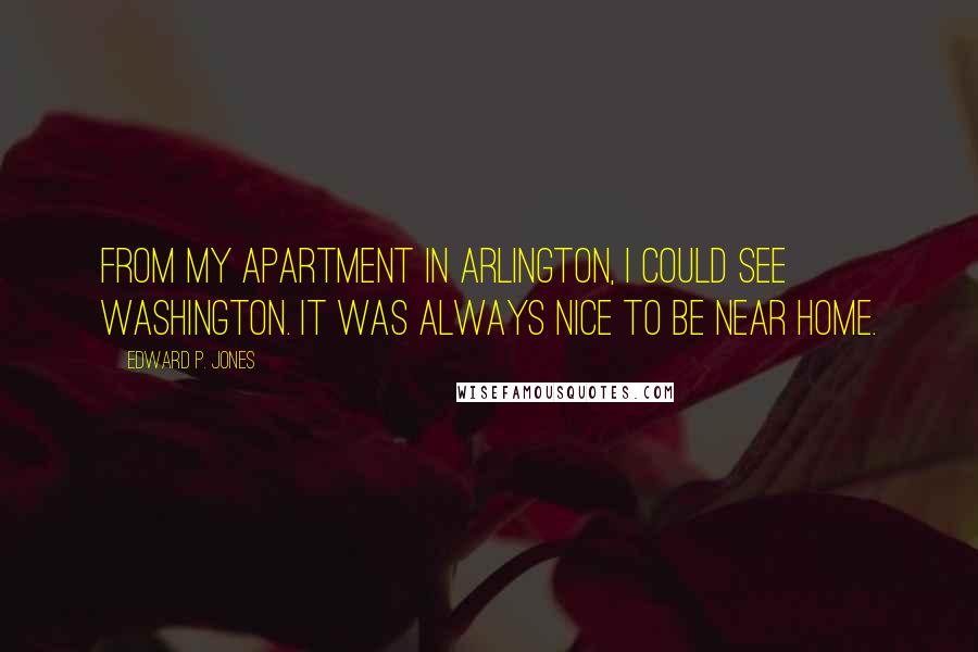 Edward P. Jones Quotes: From my apartment in Arlington, I could see Washington. It was always nice to be near home.