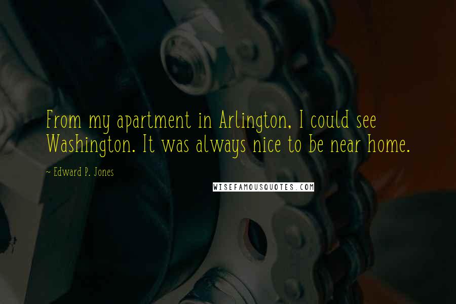 Edward P. Jones Quotes: From my apartment in Arlington, I could see Washington. It was always nice to be near home.