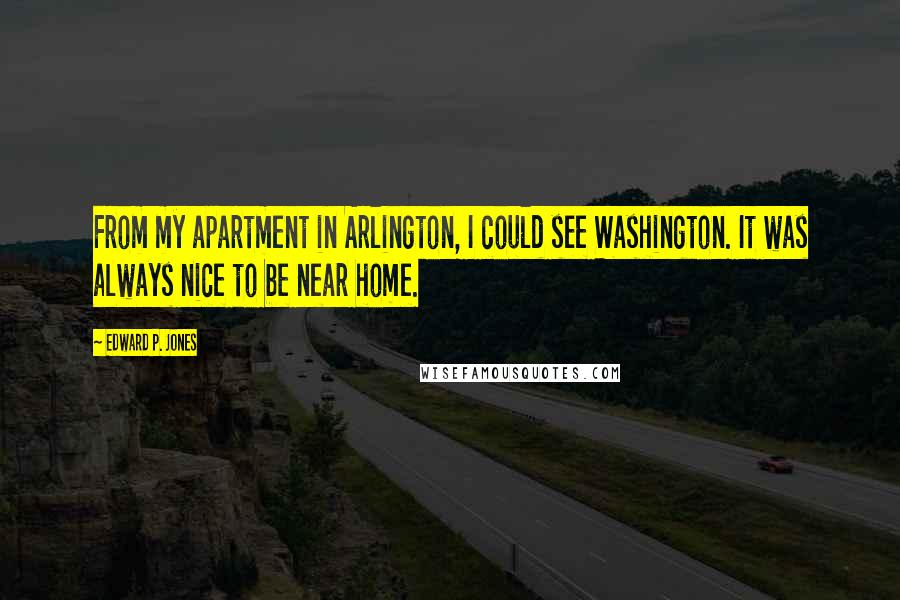 Edward P. Jones Quotes: From my apartment in Arlington, I could see Washington. It was always nice to be near home.