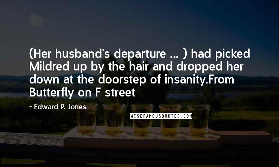 Edward P. Jones Quotes: (Her husband's departure ... ) had picked Mildred up by the hair and dropped her down at the doorstep of insanity.From Butterfly on F street