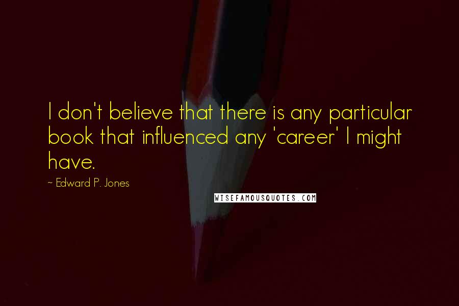Edward P. Jones Quotes: I don't believe that there is any particular book that influenced any 'career' I might have.