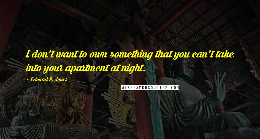 Edward P. Jones Quotes: I don't want to own something that you can't take into your apartment at night.