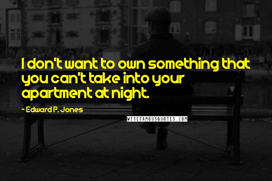 Edward P. Jones Quotes: I don't want to own something that you can't take into your apartment at night.