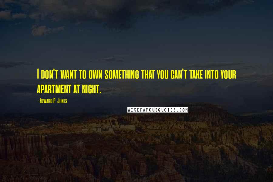 Edward P. Jones Quotes: I don't want to own something that you can't take into your apartment at night.