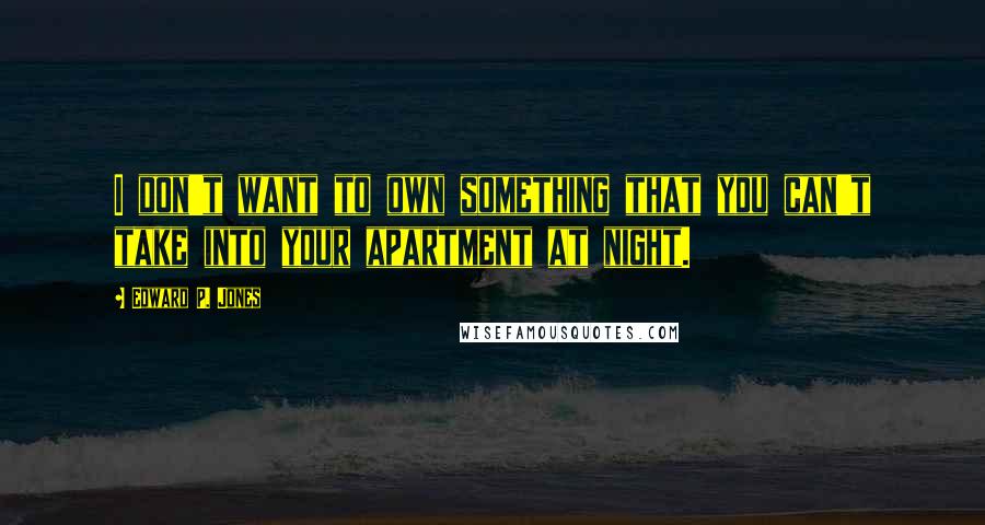 Edward P. Jones Quotes: I don't want to own something that you can't take into your apartment at night.