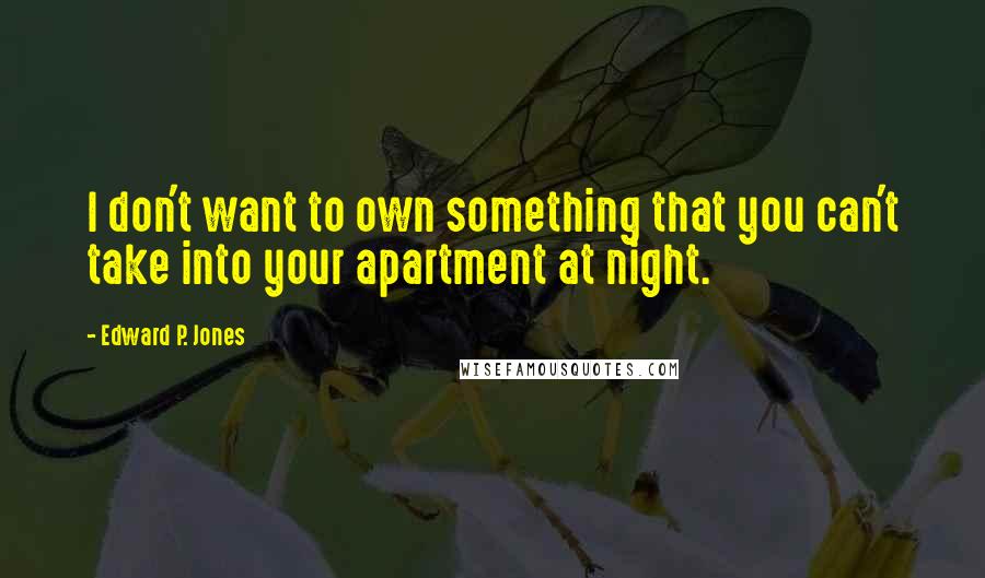 Edward P. Jones Quotes: I don't want to own something that you can't take into your apartment at night.