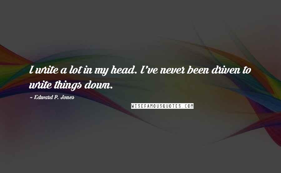 Edward P. Jones Quotes: I write a lot in my head. I've never been driven to write things down.