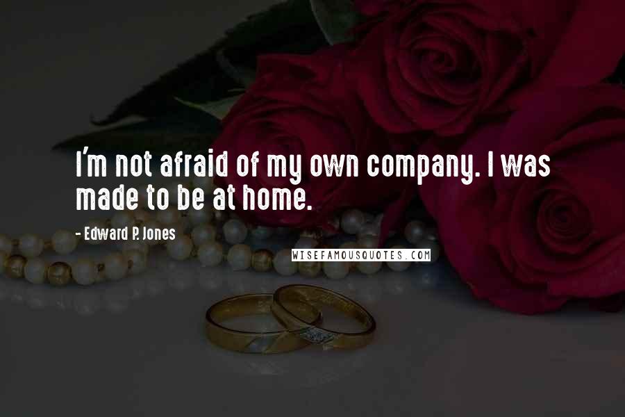 Edward P. Jones Quotes: I'm not afraid of my own company. I was made to be at home.