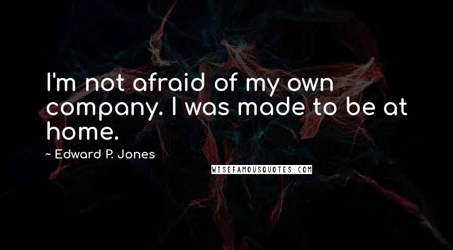 Edward P. Jones Quotes: I'm not afraid of my own company. I was made to be at home.