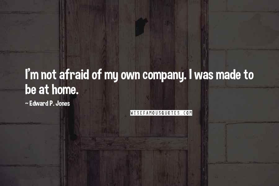 Edward P. Jones Quotes: I'm not afraid of my own company. I was made to be at home.