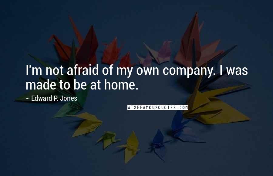 Edward P. Jones Quotes: I'm not afraid of my own company. I was made to be at home.