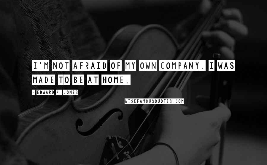 Edward P. Jones Quotes: I'm not afraid of my own company. I was made to be at home.