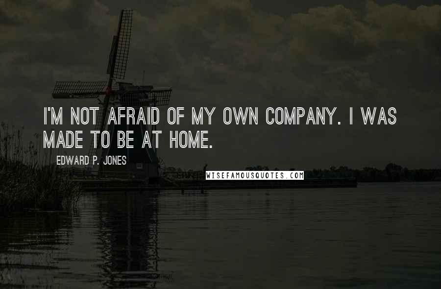 Edward P. Jones Quotes: I'm not afraid of my own company. I was made to be at home.