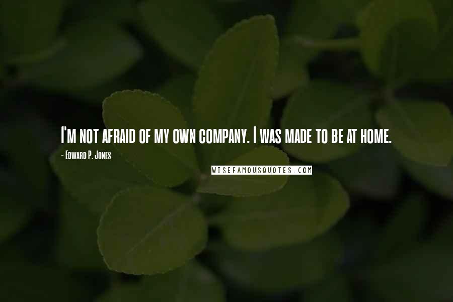 Edward P. Jones Quotes: I'm not afraid of my own company. I was made to be at home.