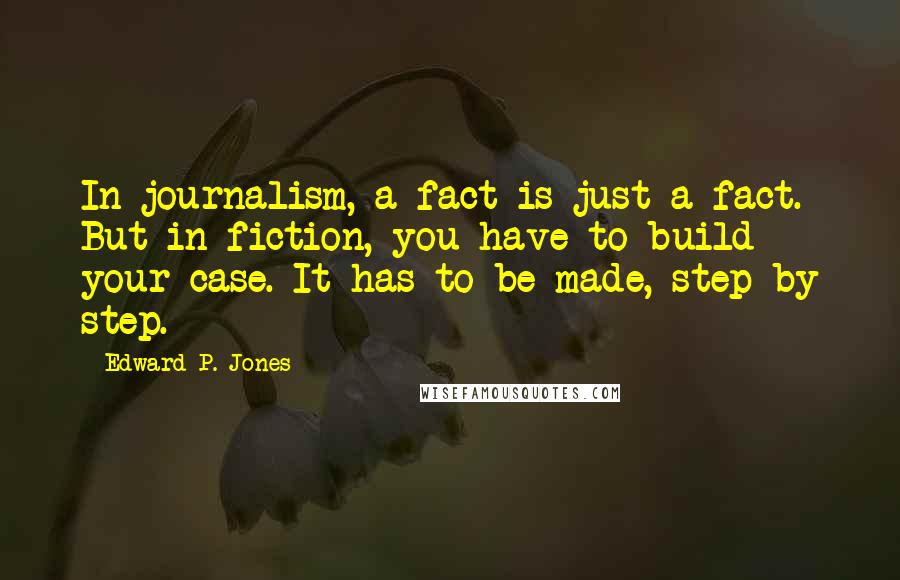 Edward P. Jones Quotes: In journalism, a fact is just a fact. But in fiction, you have to build your case. It has to be made, step by step.