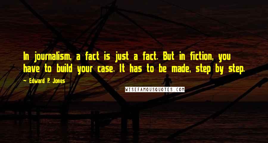 Edward P. Jones Quotes: In journalism, a fact is just a fact. But in fiction, you have to build your case. It has to be made, step by step.