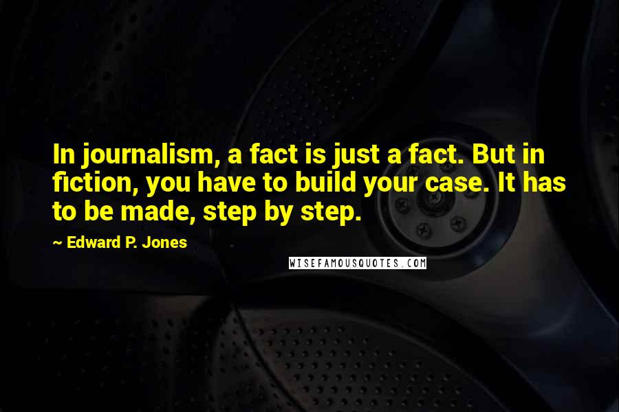 Edward P. Jones Quotes: In journalism, a fact is just a fact. But in fiction, you have to build your case. It has to be made, step by step.